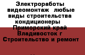 Электроработы! видеомонтаж! любые виды строительства! кондиционеры  - Приморский край, Владивосток г. Строительство и ремонт » Услуги   . Приморский край,Владивосток г.